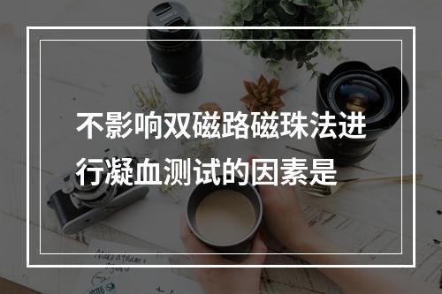 不影响双磁路磁珠法进行凝血测试的因素是