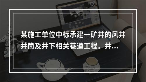 某施工单位中标承建一矿井的风井井筒及井下相关巷道工程。井筒净