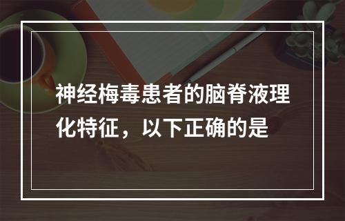 神经梅毒患者的脑脊液理化特征，以下正确的是