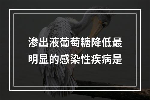 渗出液葡萄糖降低最明显的感染性疾病是