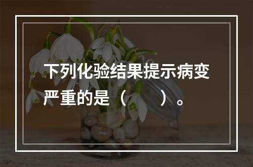 下列化验结果提示病变严重的是（　　）。