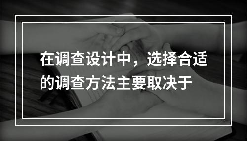 在调查设计中，选择合适的调查方法主要取决于