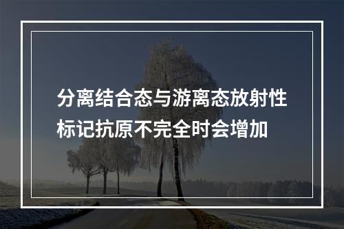 分离结合态与游离态放射性标记抗原不完全时会增加