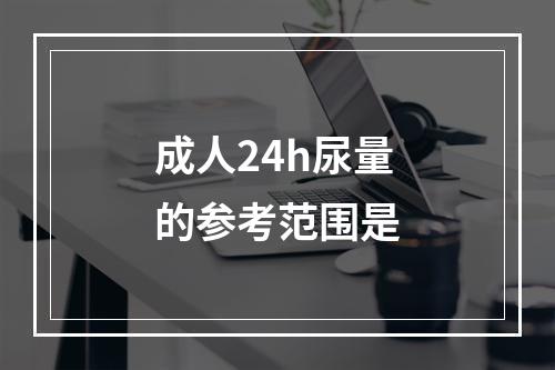 成人24h尿量的参考范围是