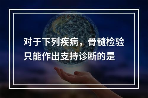 对于下列疾病，骨髓检验只能作出支持诊断的是