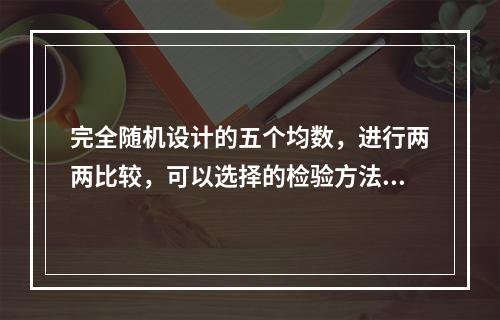 完全随机设计的五个均数，进行两两比较，可以选择的检验方法是