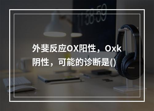 外斐反应OX阳性，Oxk阴性，可能的诊断是()