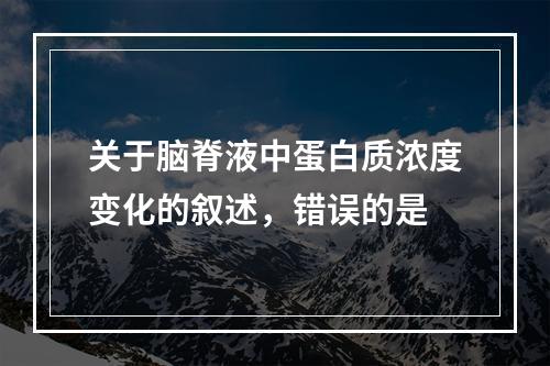 关于脑脊液中蛋白质浓度变化的叙述，错误的是