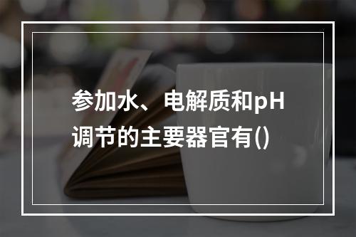 参加水、电解质和pH调节的主要器官有()