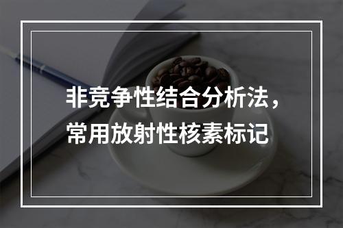 非竞争性结合分析法，常用放射性核素标记