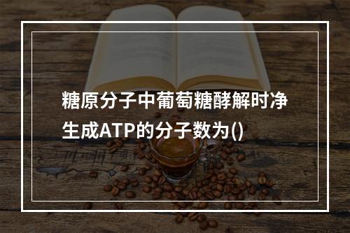 糖原分子中葡萄糖酵解时净生成ATP的分子数为()