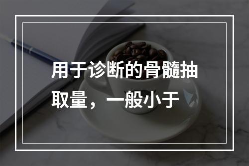 用于诊断的骨髓抽取量，一般小于