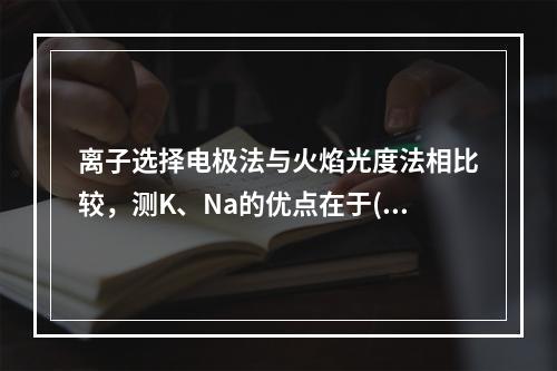 离子选择电极法与火焰光度法相比较，测K、Na的优点在于()