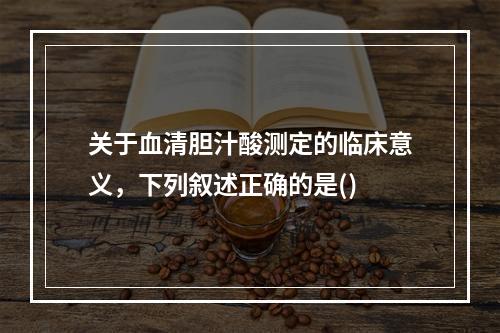 关于血清胆汁酸测定的临床意义，下列叙述正确的是()