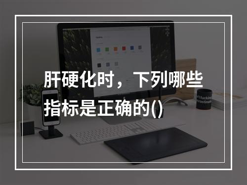 肝硬化时，下列哪些指标是正确的()