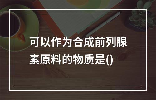 可以作为合成前列腺素原料的物质是()