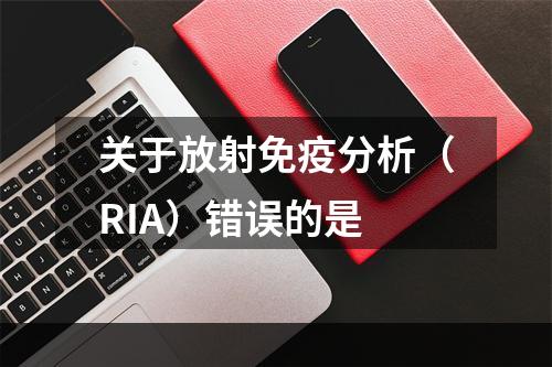 关于放射免疫分析（RIA）错误的是