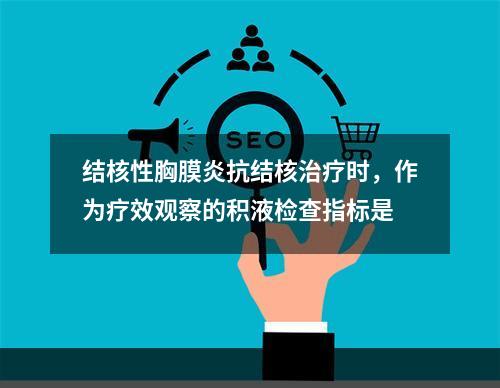 结核性胸膜炎抗结核治疗时，作为疗效观察的积液检查指标是