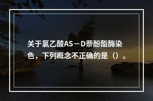 关于氯乙酸AS－D萘酚酯酶染色，下列概念不正确的是（）。