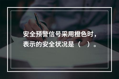 安全预警信号采用橙色时，表示的安全状况是（　）。