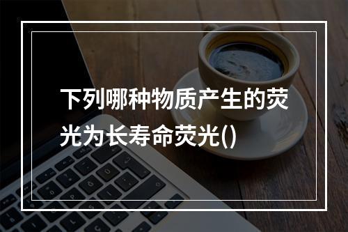 下列哪种物质产生的荧光为长寿命荧光()