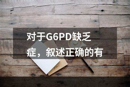 对于G6PD缺乏症，叙述正确的有