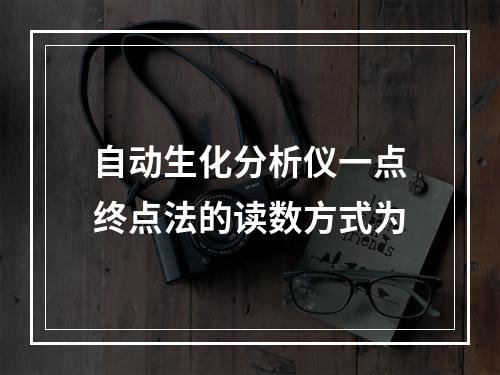 自动生化分析仪一点终点法的读数方式为