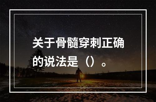 关于骨髓穿刺正确的说法是（）。