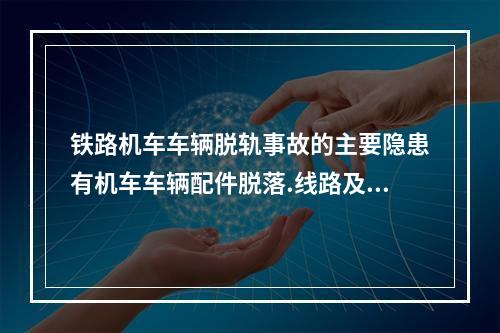 铁路机车车辆脱轨事故的主要隐患有机车车辆配件脱落.线路及道岔