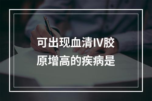 可出现血清IV胶原增高的疾病是