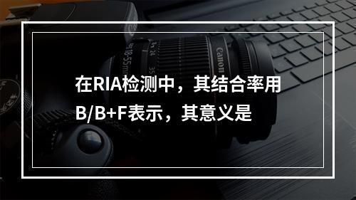 在RIA检测中，其结合率用B/B+F表示，其意义是