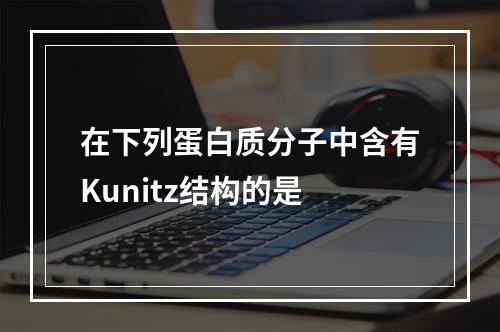 在下列蛋白质分子中含有Kunitz结构的是