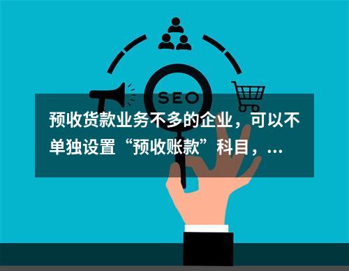 预收货款业务不多的企业，可以不单独设置“预收账款”科目，其所