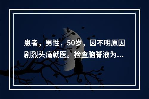 患者，男性，50岁，因不明原因剧烈头痛就医。检查脑脊液为：外