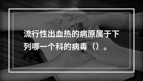 流行性出血热的病原属于下列哪一个科的病毒（）。