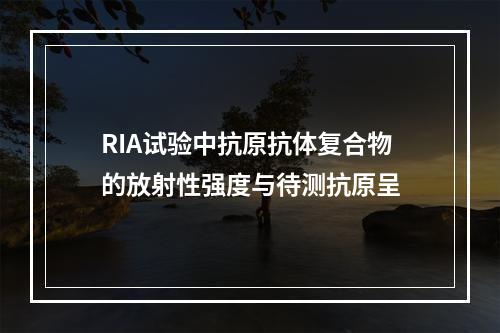 RIA试验中抗原抗体复合物的放射性强度与待测抗原呈