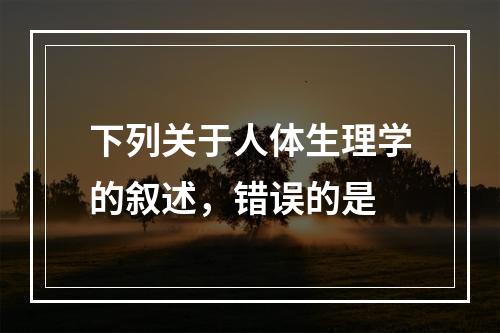 下列关于人体生理学的叙述，错误的是