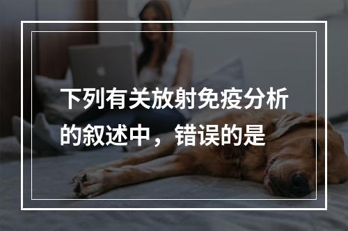 下列有关放射免疫分析的叙述中，错误的是