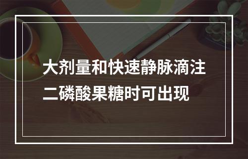 大剂量和快速静脉滴注二磷酸果糖时可出现