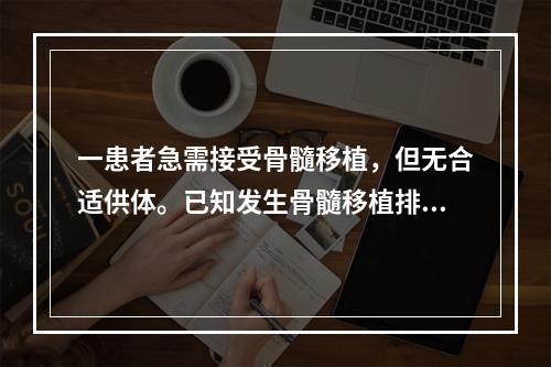 一患者急需接受骨髓移植，但无合适供体。已知发生骨髓移植排斥反