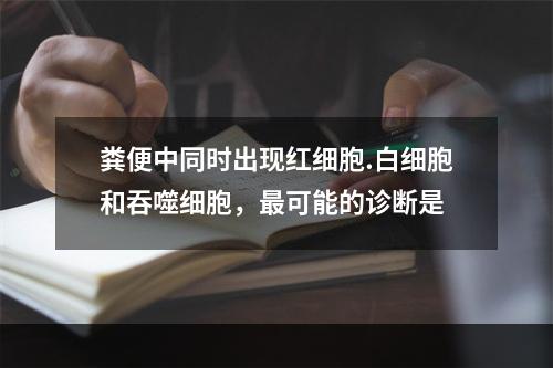 粪便中同时出现红细胞.白细胞和吞噬细胞，最可能的诊断是