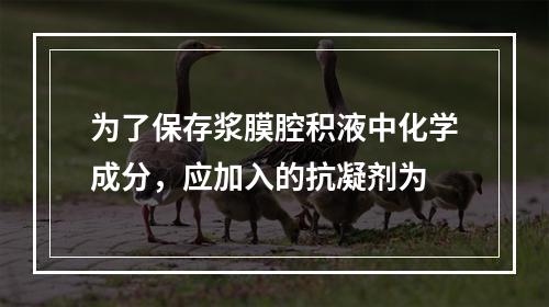 为了保存浆膜腔积液中化学成分，应加入的抗凝剂为