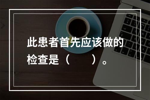 此患者首先应该做的检查是（　　）。