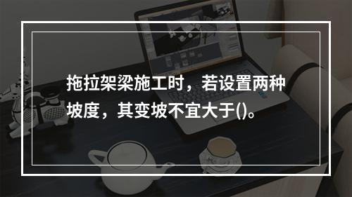 拖拉架梁施工时，若设置两种坡度，其变坡不宜大于()。