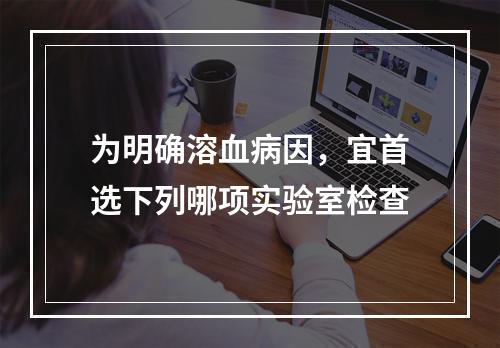 为明确溶血病因，宜首选下列哪项实验室检查