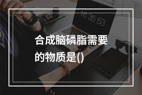 合成脑磷脂需要的物质是()