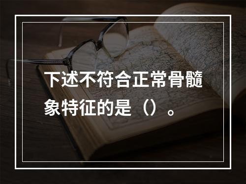 下述不符合正常骨髓象特征的是（）。