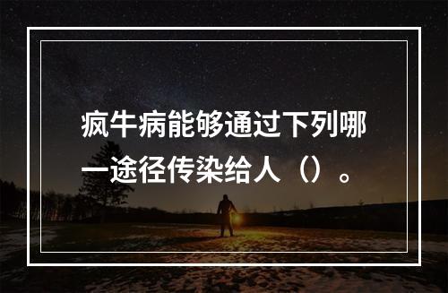 疯牛病能够通过下列哪一途径传染给人（）。