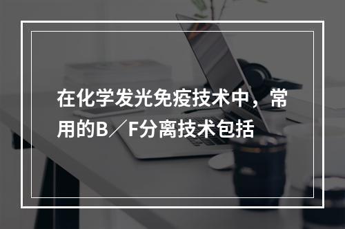 在化学发光免疫技术中，常用的B／F分离技术包括