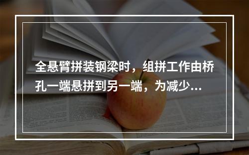 全悬臂拼装钢梁时，组拼工作由桥孔一端悬拼到另一端，为减少悬臂